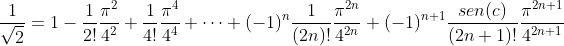 [;\frac{1}{\sqrt2}=1-\frac{1}{2!}\frac{\pi^2}{4^2}+\frac{1}{4!}\frac{\pi^4}{4^4}+\cdots+(-1)^n\frac{1}{(2n)!}\frac{\pi^{2n}}{4^{2n}}+(-1)^{n+1}\frac{sen(c)}{(2n+1)!}\frac{\pi^{2n+1}}{4^{2n+1}};]